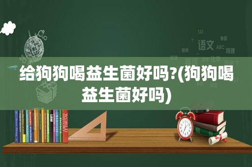 给狗狗喝益生菌好吗?(狗狗喝益生菌好吗)