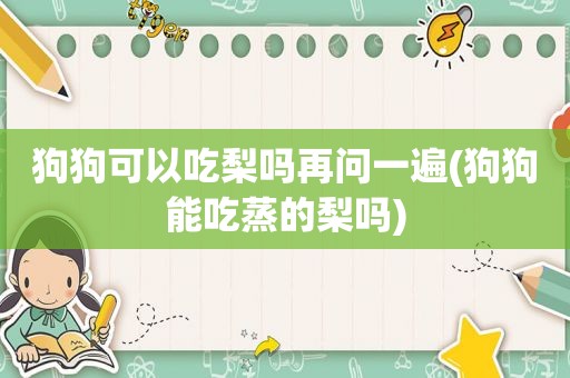 狗狗可以吃梨吗再问一遍(狗狗能吃蒸的梨吗)