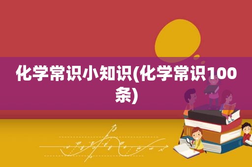 化学常识小知识(化学常识100条)