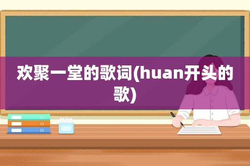 欢聚一堂的歌词(huan开头的歌)