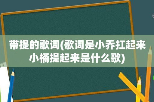 带提的歌词(歌词是小乔扛起来小桶提起来是什么歌)