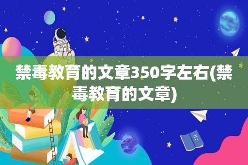 禁毒教育的文章350字左右(禁毒教育的文章)