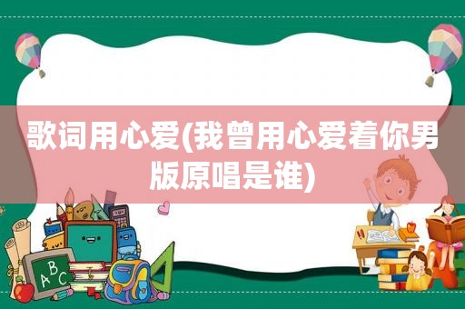 歌词用心爱(我曾用心爱着你男版原唱是谁)