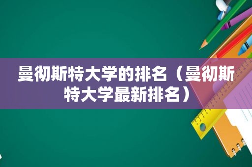 曼彻斯特大学的排名（曼彻斯特大学最新排名）