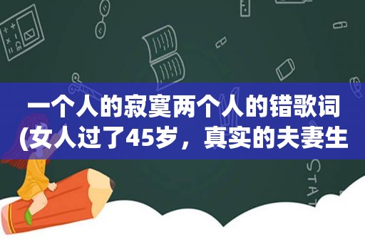 一个人的寂寞两个人的错歌词(女人过了45岁，真实的夫妻生活是什么样子)