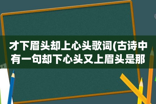 才下眉头却上心头歌词(古诗中有一句却下心头又上眉头是那首诗)