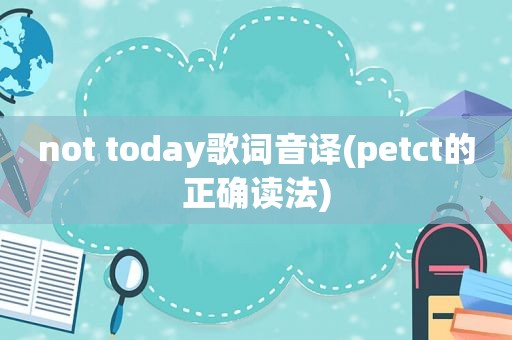 not today歌词音译(petct的正确读法)