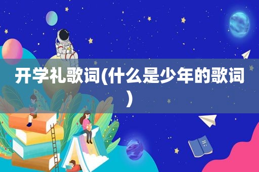 开学礼歌词(什么是少年的歌词)