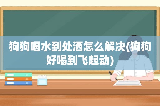 狗狗喝水到处洒怎么解决(狗狗好喝到飞起动)