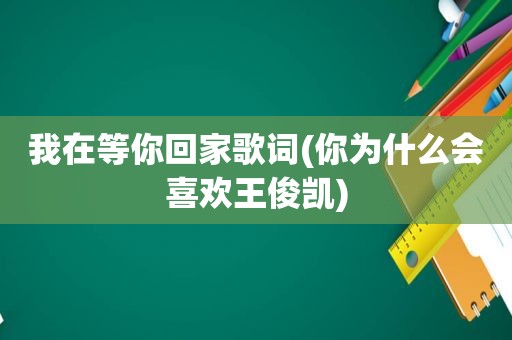 我在等你回家歌词(你为什么会喜欢王俊凯)