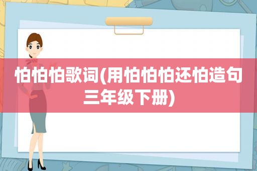 怕怕怕歌词(用怕怕怕还怕造句三年级下册)