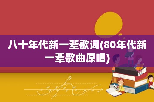 八十年代新一辈歌词(80年代新一辈歌曲原唱)