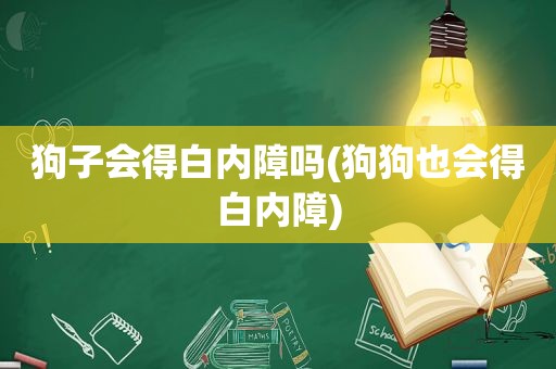 狗子会得白内障吗(狗狗也会得白内障)