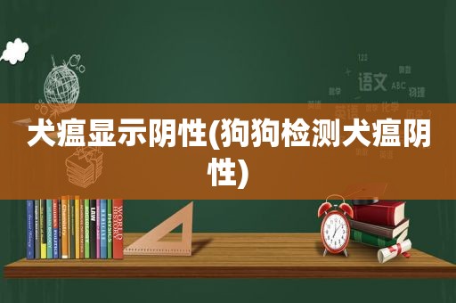 犬瘟显示阴性(狗狗检测犬瘟阴性)