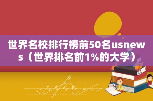 世界名校排行榜前50名usnews（世界排名前1%的大学）