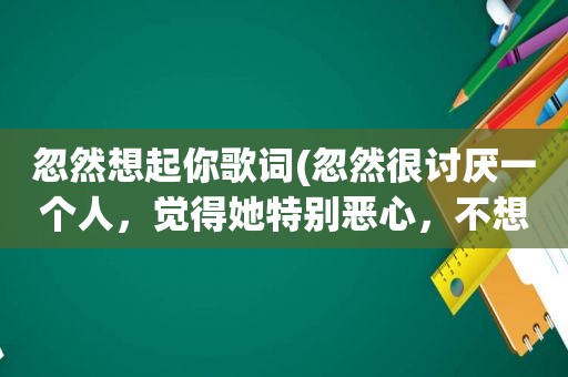 忽然想起你歌词(忽然很讨厌一个人，觉得她特别恶心，不想与她接触，我该怎么办)