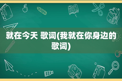 就在今天 歌词(我就在你身边的歌词)