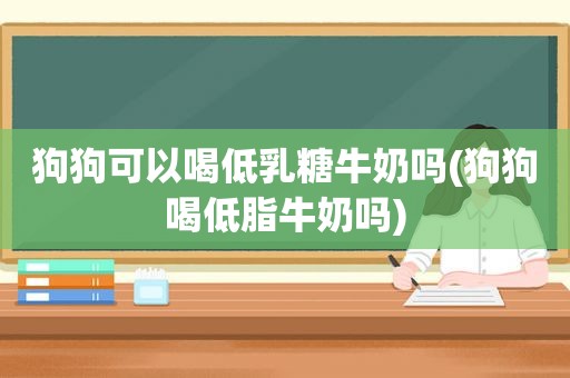 狗狗可以喝低乳糖牛奶吗(狗狗喝低脂牛奶吗)