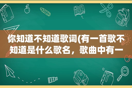 你知道不知道歌词(有一首歌不知道是什么歌名，歌曲中有一句歌词是心里有个你，还有一句是梦中有个你，这首歌曲的名字是什么)