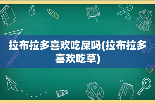 拉布拉多喜欢吃屎吗(拉布拉多喜欢吃草)