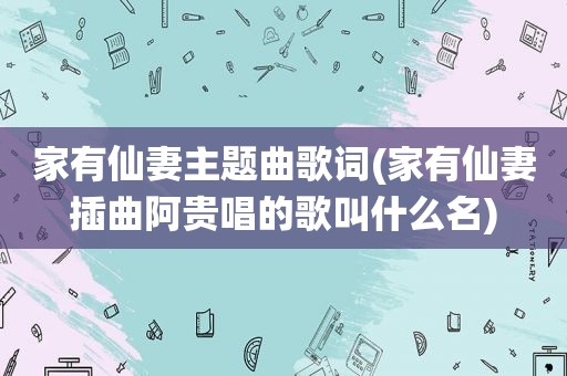 家有仙妻主题曲歌词(家有仙妻插曲阿贵唱的歌叫什么名)