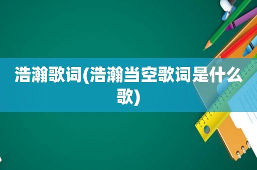 浩瀚歌词(浩瀚当空歌词是什么歌)