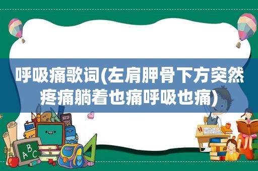 呼吸痛歌词(左肩胛骨下方突然疼痛躺着也痛呼吸也痛)