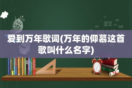 爱到万年歌词(万年的仰慕这首歌叫什么名字)