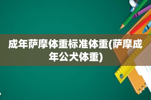 成年萨摩体重标准体重(萨摩成年公犬体重)