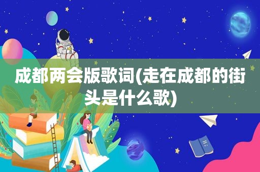 成都两会版歌词(走在成都的街头是什么歌)