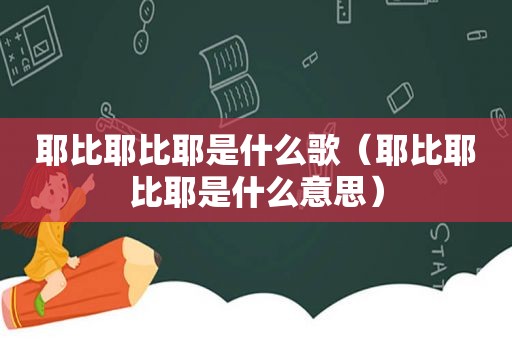 耶比耶比耶是什么歌（耶比耶比耶是什么意思）