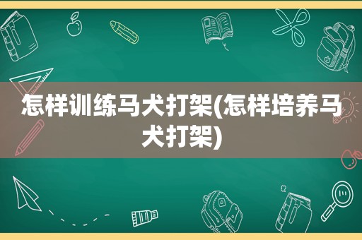 怎样训练马犬打架(怎样培养马犬打架)