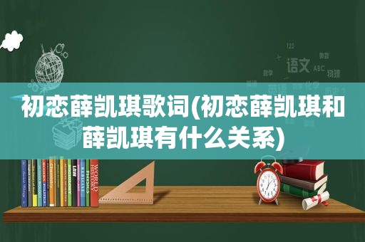 初恋薛凯琪歌词(初恋薛凯琪和薛凯琪有什么关系)