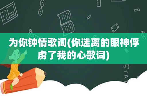 为你钟情歌词(你迷离的眼神俘虏了我的心歌词)