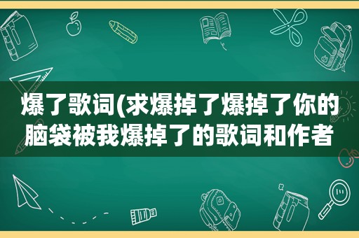 爆了歌词(求爆掉了爆掉了你的脑袋被我爆掉了的歌词和作者)