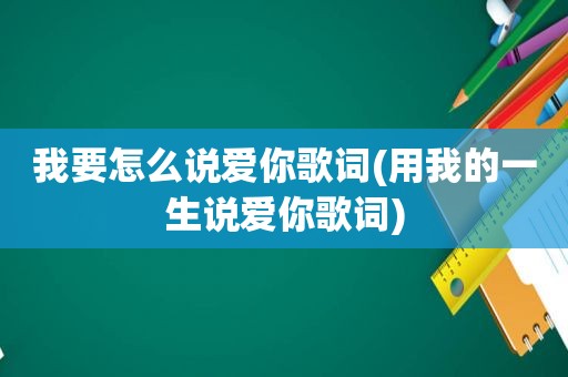 我要怎么说爱你歌词(用我的一生说爱你歌词)