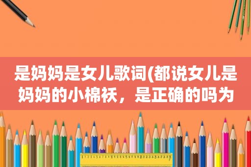 是妈妈是女儿歌词(都说女儿是妈妈的小棉袄，是正确的吗为什么我会觉得好累)