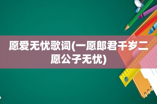 愿爱无忧歌词(一愿郎君千岁二愿公子无忧)