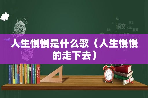 人生慢慢是什么歌（人生慢慢的走下去）