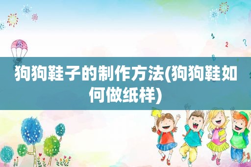 狗狗鞋子的制作方法(狗狗鞋如何做纸样)