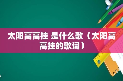 太阳高高挂 是什么歌（太阳高高挂的歌词）