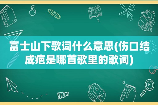 富士山下歌词什么意思(伤口结成疤是哪首歌里的歌词)