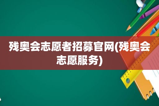 残奥会志愿者招募官网(残奥会志愿服务)