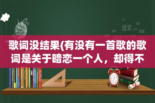 歌词没结果(有没有一首歌的歌词是关于暗恋一个人，却得不到结果的歌)