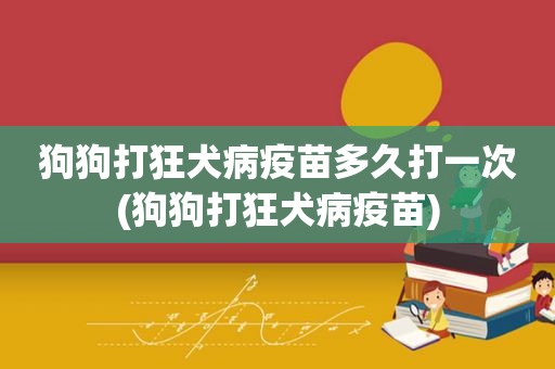 狗狗打狂犬病疫苗多久打一次(狗狗打狂犬病疫苗)