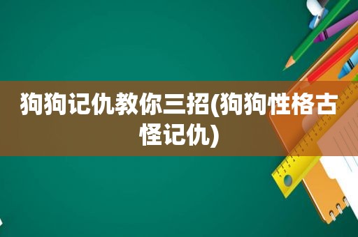 狗狗记仇教你三招(狗狗性格古怪记仇)