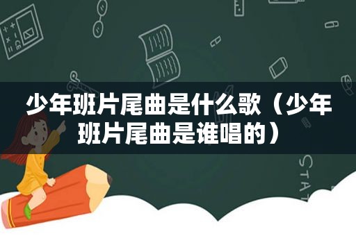 少年班片尾曲是什么歌（少年班片尾曲是谁唱的）