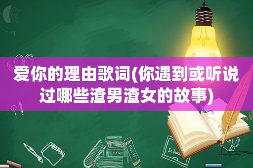 爱你的理由歌词(你遇到或听说过哪些渣男渣女的故事)