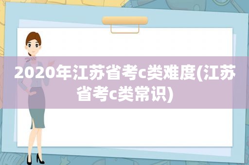 2020年江苏省考c类难度(江苏省考c类常识)