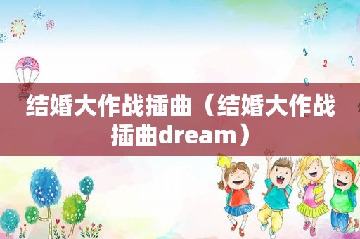 结婚大作战插曲（结婚大作战插曲dream）